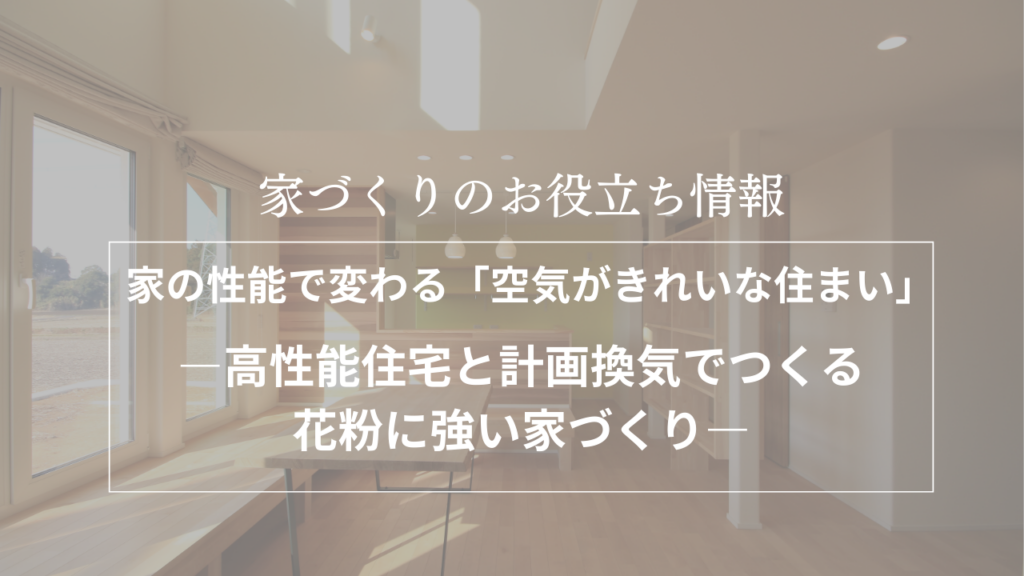 家の性能で変わる「空気がきれいな住まい」―高性能住宅と計画換気でつくる、花粉に強い家づくり―